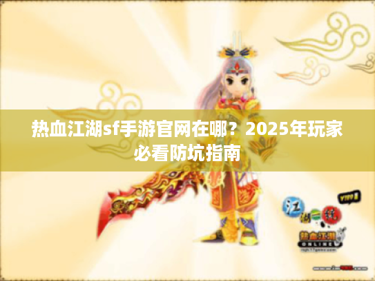 热血江湖sf手游官网在哪？2025年玩家必看防坑指南