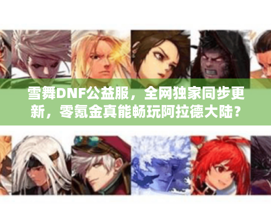 雪舞DNF公益服,全网独家同步更新,零氪金真能畅玩阿拉德大陆? 雪舞DNF公益服,全网独家同步更新,零氪金真能畅玩阿拉德大陆?