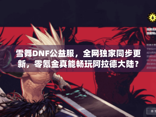 雪舞DNF公益服,全网独家同步更新,零氪金真能畅玩阿拉德大陆? 雪舞DNF公益服,全网独家同步更新,零氪金真能畅玩阿拉德大陆?