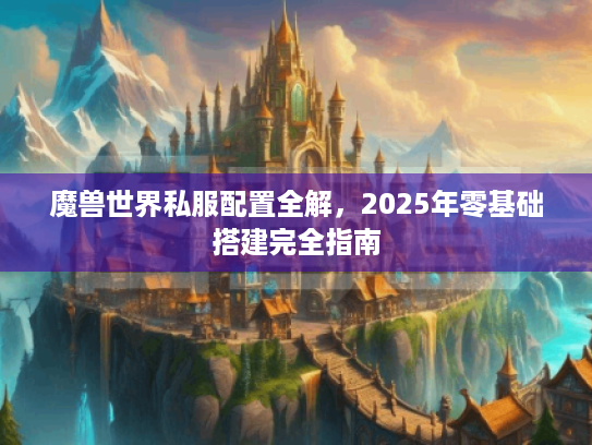 魔兽世界私服配置全解,2025年零基础搭建完全指南 魔兽世界私服配置全解,2025年零基础搭建完全指南