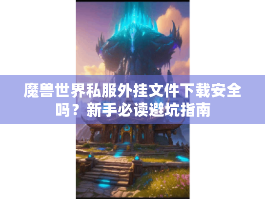 魔兽世界私服外挂文件下载安全吗?新手必读避坑指南 魔兽世界私服外挂文件下载安全吗?新手必读避坑指南