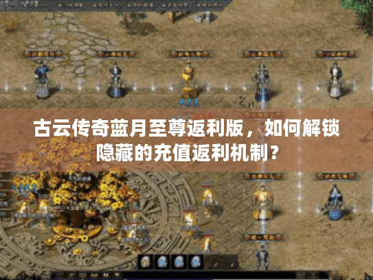 古云传奇蓝月至尊返利版,如何解锁隐藏的充值返利机制? 古云传奇蓝月至尊返利版,如何解锁隐藏的充值返利机制?