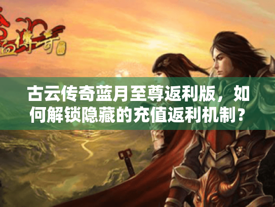 古云传奇蓝月至尊返利版,如何解锁隐藏的充值返利机制? 古云传奇蓝月至尊返利版,如何解锁隐藏的充值返利机制?