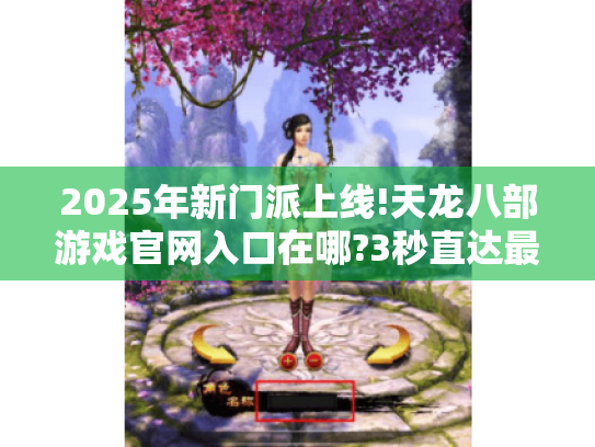 2025年新门派上线!天龙八部游戏官网入口在哪?3秒直达最新资料片 2025年新门派上线!天龙八部游戏官网入口在哪?3秒直达最新资料片