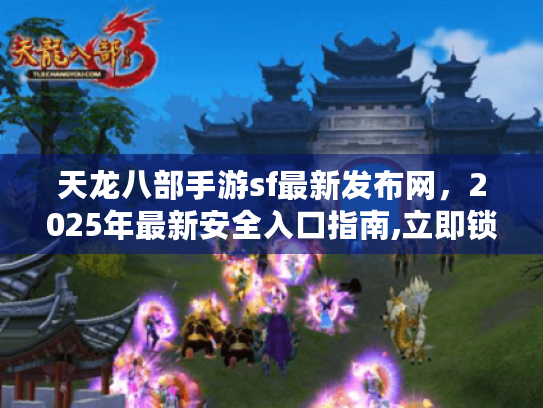 天龙八部手游sf最新发布网,2025年最新安全入口指南,立即锁定! 天龙八部手游sf最新发布网,2025年最新安全入口指南,立即锁定!