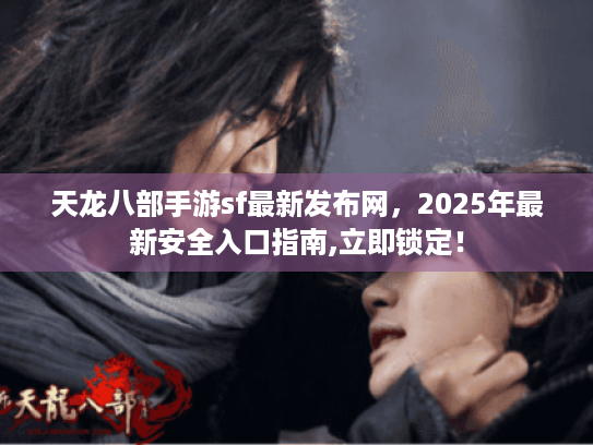 天龙八部手游sf最新发布网,2025年最新安全入口指南,立即锁定! 天龙八部手游sf最新发布网,2025年最新安全入口指南,立即锁定!