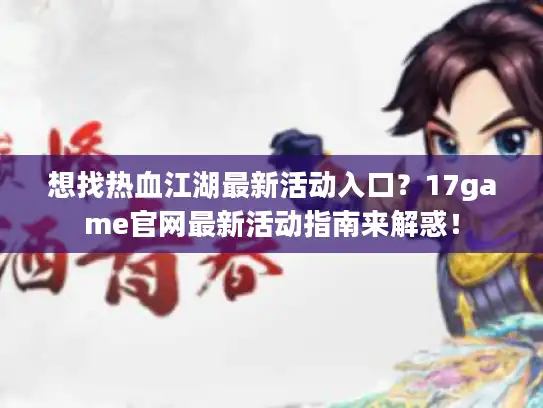 想找热血江湖最新活动入口？17game官网最新活动指南来解惑！