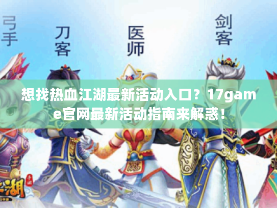 想找热血江湖最新活动入口？17game官网最新活动指南来解惑！