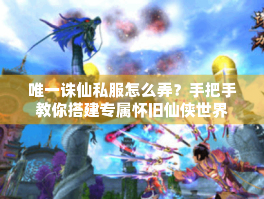 唯一诛仙私服怎么弄？手把手教你搭建专属怀旧仙侠世界