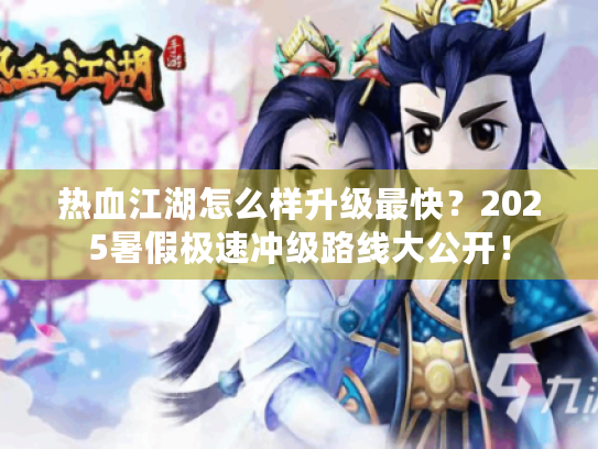 热血江湖怎么样升级最快?2025暑假极速冲级路线大公开! 热血江湖怎么样升级最快?2025暑假极速冲级路线大公开!