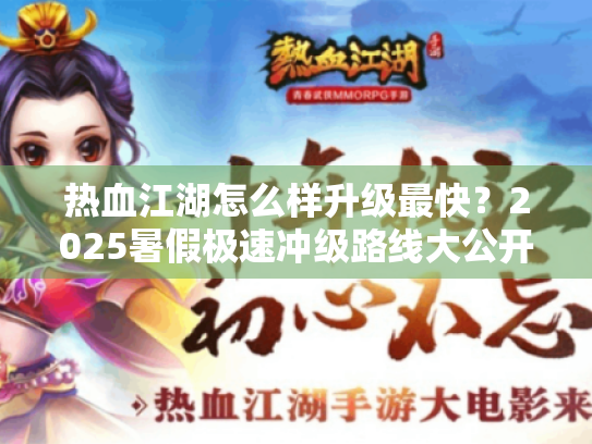 热血江湖怎么样升级最快?2025暑假极速冲级路线大公开! 热血江湖怎么样升级最快?2025暑假极速冲级路线大公开!