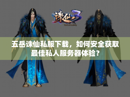 五岳诛仙私服下载,如何安全获取最佳私人服务器体验? 五岳诛仙私服下载,如何安全获取最佳私人服务器体验?