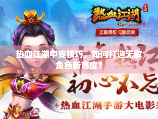 热血江湖中变技巧，如何打造无敌角色新高度？