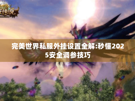 完美世界私服外挂设置全解:秒懂2025安全调参技巧 完美世界私服外挂设置全解:秒懂2025安全调参技巧