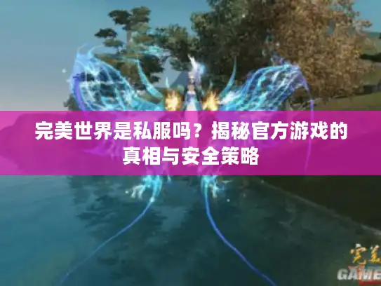 完美世界是私服吗？揭秘官方游戏的真相与安全策略