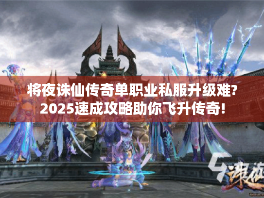 将夜诛仙传奇单职业私服升级难?2025速成攻略助你飞升传奇!