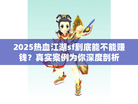2025热血江湖sf到底能不能赚钱？真实案例为你深度剖析