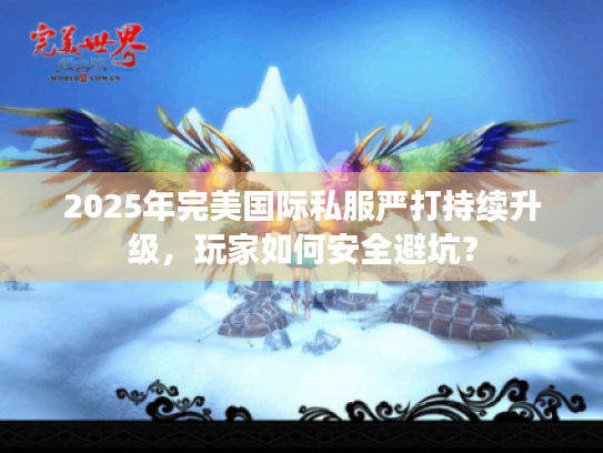 2025年完美国际私服严打持续升级,玩家如何安全避坑? 2025年完美国际私服严打持续升级,玩家如何安全避坑?