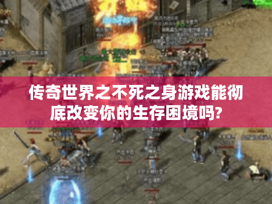 传奇世界之不死之身游戏能彻底改变你的生存困境吗?