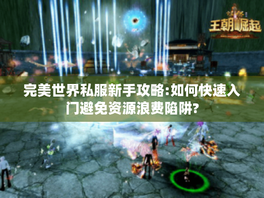 完美世界私服新手攻略:如何快速入门避免资源浪费陷阱? 完美世界私服新手攻略:如何快速入门避免资源浪费陷阱?