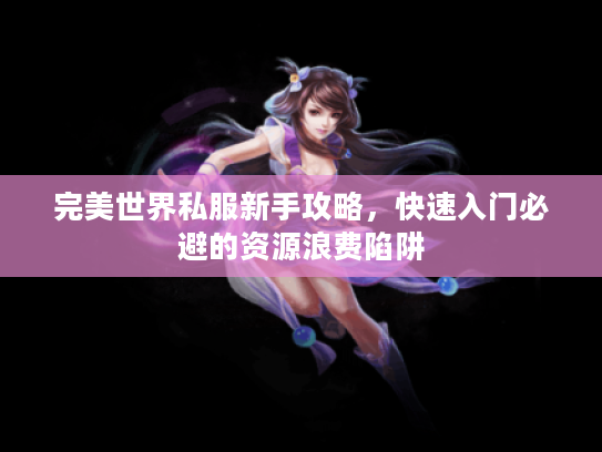 完美世界私服新手攻略，快速入门必避的资源浪费陷阱