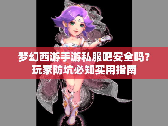 梦幻西游手游私服吧安全吗?玩家防坑必知实用指南 梦幻西游手游私服吧安全吗?玩家防坑必知实用指南