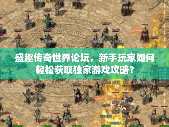 盛趣传奇世界论坛，新手玩家如何轻松获取独家游戏攻略？
