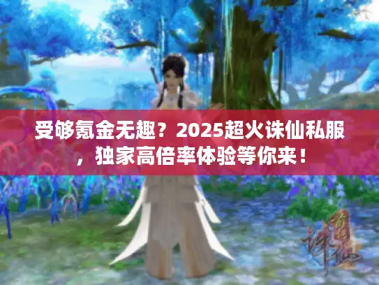 受够氪金无趣?2025超火诛仙私服,独家高倍率体验等你来! 受够氪金无趣?2025超火诛仙私服,独家高倍率体验等你来!