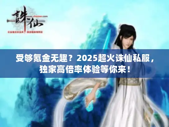 受够氪金无趣?2025超火诛仙私服,独家高倍率体验等你来! 受够氪金无趣?2025超火诛仙私服,独家高倍率体验等你来!