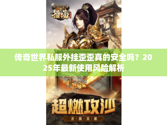 传奇世界私服外挂歪歪真的安全吗?2025年最新使用风险解析 传奇世界私服外挂歪歪真的安全吗?2025年最新使用风险解析
