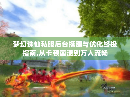 梦幻诛仙私服后台搭建与优化终极指南,从卡顿崩溃到万人流畅 梦幻诛仙私服后台搭建与优化终极指南,从卡顿崩溃到万人流畅