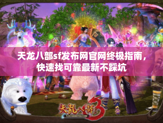 天龙八部sf发布网官网终极指南，快速找可靠最新不踩坑