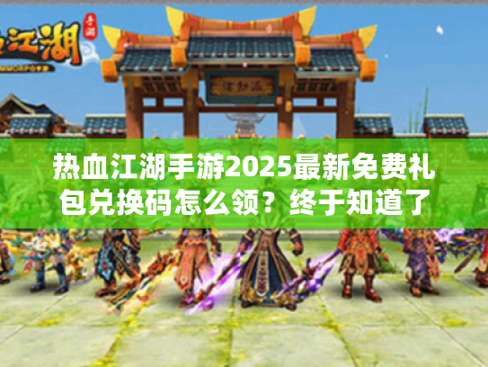 热血江湖手游2025最新免费礼包兑换码怎么领?终于知道了 热血江湖手游2025最新免费礼包兑换码怎么领?终于知道了