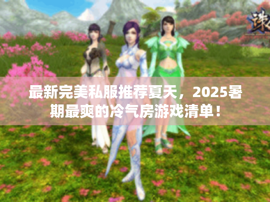 最新完美私服推荐夏天,2025暑期最爽的冷气房游戏清单! 最新完美私服推荐夏天,2025暑期最爽的冷气房游戏清单!