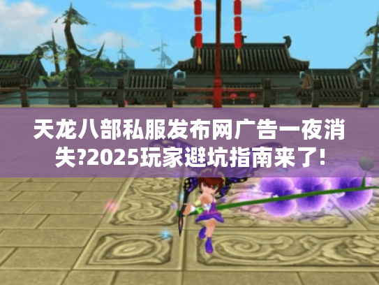天龙八部私服发布网广告一夜消失?2025玩家避坑指南来了! 天龙八部私服发布网广告一夜消失?2025玩家避坑指南来了!