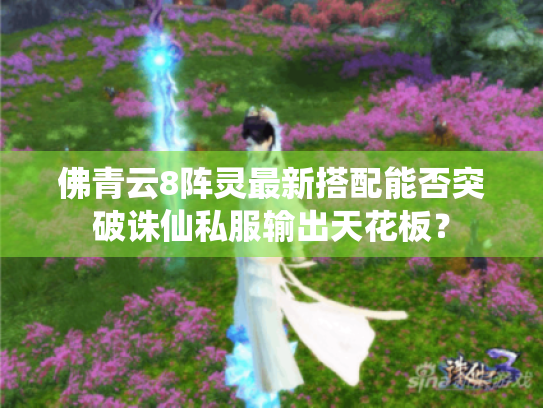 佛青云8阵灵最新搭配能否突破诛仙私服输出天花板? 佛青云8阵灵最新搭配能否突破诛仙私服输出天花板?