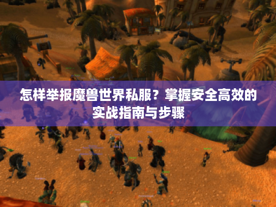 怎样举报魔兽世界私服?掌握安全高效的实战指南与步骤 怎样举报魔兽世界私服?掌握安全高效的实战指南与步骤