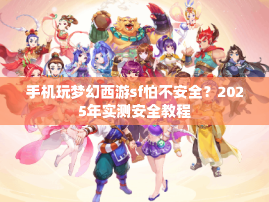 手机玩梦幻西游sf怕不安全?2025年实测安全教程 手机玩梦幻西游sf怕不安全?2025年实测安全教程