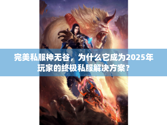 完美私服神无谷,为什么它成为2025年玩家的终极私服解决方案? 完美私服神无谷,为什么它成为2025年玩家的终极私服解决方案?