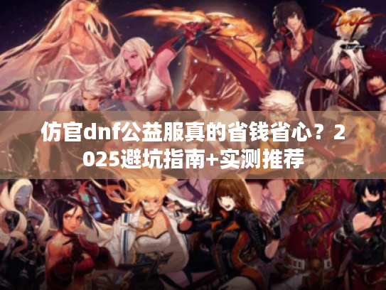 仿官dnf公益服真的省钱省心?2025避坑指南+实测推荐 仿官dnf公益服真的省钱省心?2025避坑指南+实测推荐
