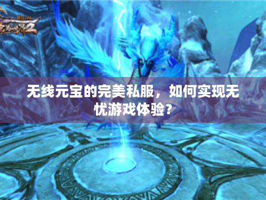 无线元宝的完美私服,如何实现无忧游戏体验? 无线元宝的完美私服,如何实现无忧游戏体验?