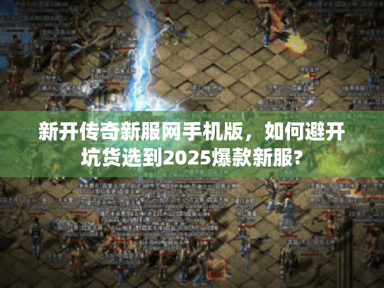 新开传奇新服网手机版,如何避开坑货选到2025爆款新服? 新开传奇新服网手机版,如何避开坑货选到2025爆款新服?