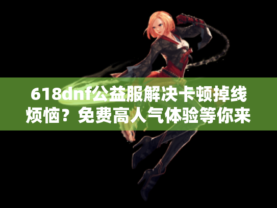 618dnf公益服解决卡顿掉线烦恼?免费高人气体验等你来! 618dnf公益服解决卡顿掉线烦恼?免费高人气体验等你来!