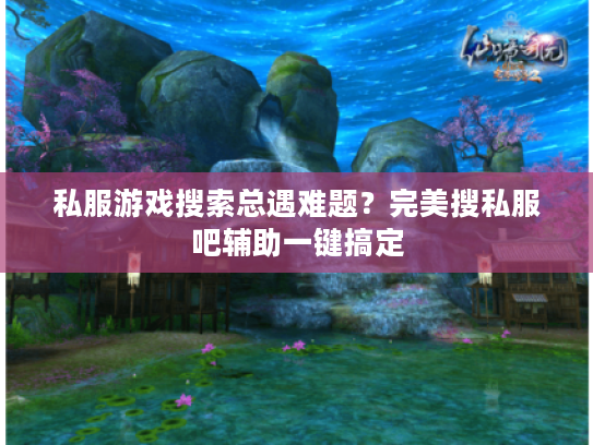 私服游戏搜索总遇难题？完美搜私服吧辅助一键搞定
