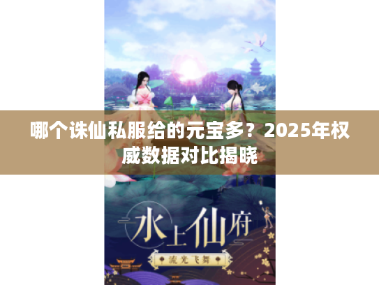 哪个诛仙私服给的元宝多?2025年权威数据对比揭晓 哪个诛仙私服给的元宝多?2025年权威数据对比揭晓