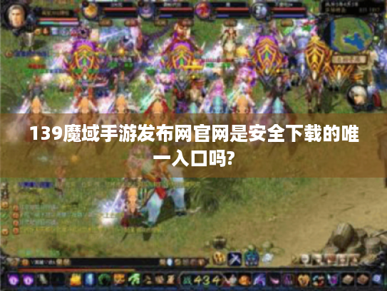 139魔域手游发布网官网是安全下载的唯一入口吗? 139魔域手游发布网官网是安全下载的唯一入口吗?