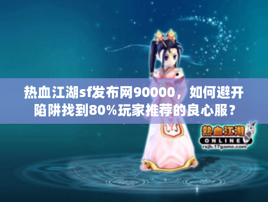 热血江湖sf发布网90000，如何避开陷阱找到80%玩家推荐的良心服？