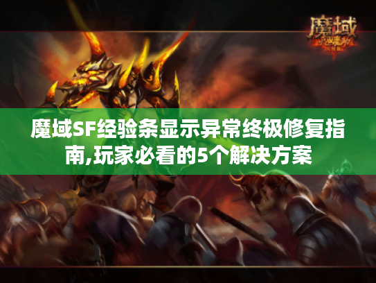 魔域SF经验条显示异常终极修复指南,玩家必看的5个解决方案 魔域SF经验条显示异常终极修复指南,玩家必看的5个解决方案