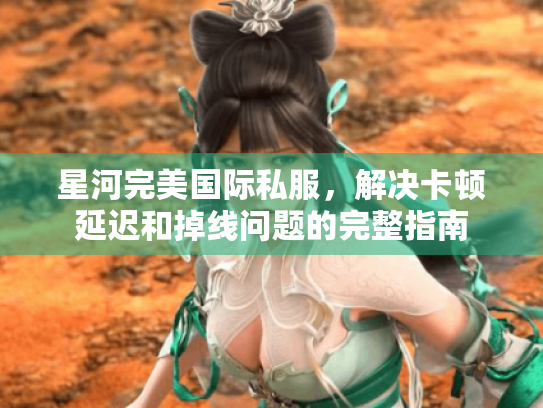 星河完美国际私服，解决卡顿延迟和掉线问题的完整指南