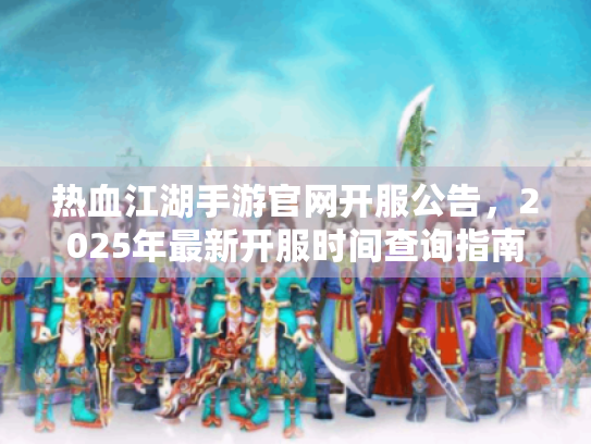 热血江湖手游官网开服公告，2025年最新开服时间查询指南